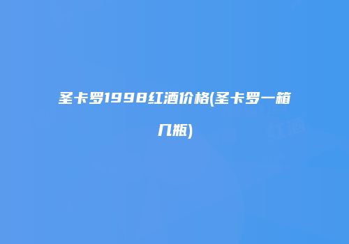 圣卡罗1998红酒价格(圣卡罗一箱几瓶)