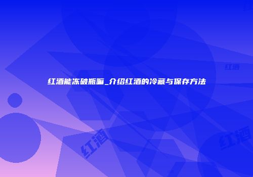 红酒能冻破瓶嘛_介绍红酒的冷藏与保存方法