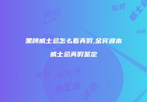 黑牌威士忌怎么看真假,金宾波本威士忌真假鉴定