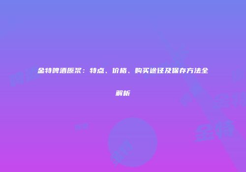 金特啤酒原浆：特点、价格、购买途径及保存方法全解析