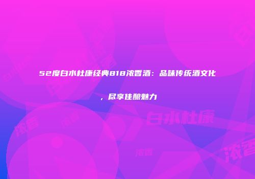 52度白水杜康经典818浓香酒：品味传统酒文化，尽享佳酿魅力