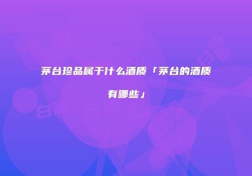 茅台珍品属于什么酒质「茅台的酒质有哪些」