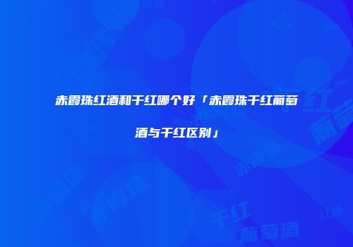 赤霞珠红酒和干红哪个好「赤霞珠干红葡萄酒与干红区别」