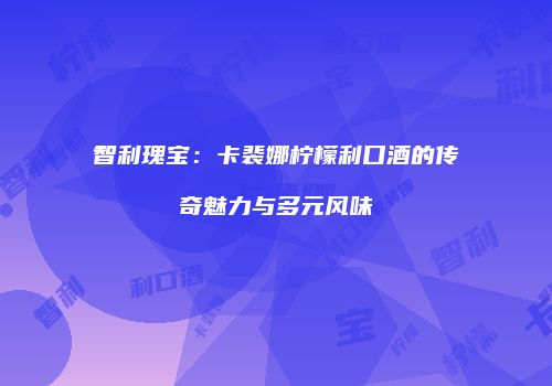 智利瑰宝：卡裴娜柠檬利口酒的传奇魅力与多元风味