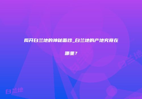 揭开白兰地的神秘面纱_白兰地的产地究竟在哪里？