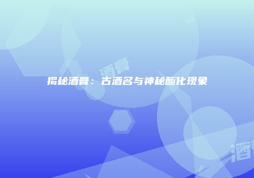 揭秘酒膏：古酒名与神秘酯化现象