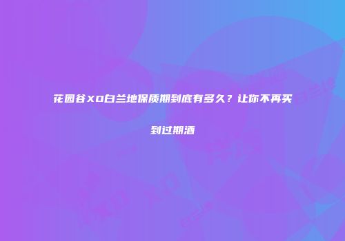 花园谷XO白兰地保质期到底有多久？让你不再买到过期酒