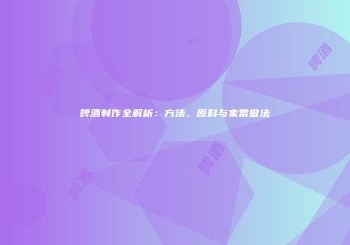 啤酒制作全解析：方法、原料与家常做法