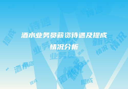 酒水业务员薪资待遇及提成情况分析