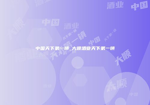 中国天下第一镇_大顺酒业天下第一镇