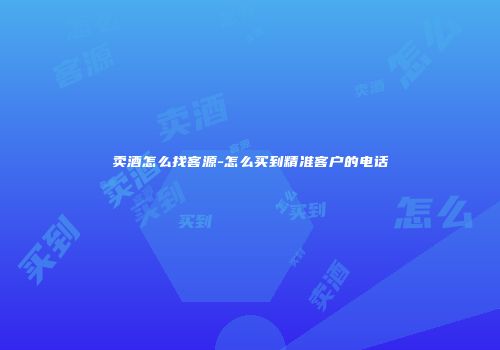 卖酒怎么找客源-怎么买到精准客户的电话