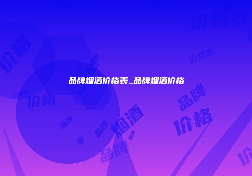 品牌烟酒价格表_品牌烟酒价格