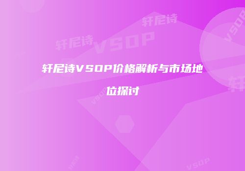 轩尼诗VSOP价格解析与市场地位探讨
