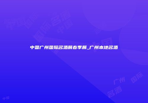 中国广州国际名酒展春季展_广州本地名酒