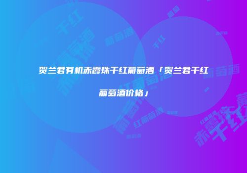 贺兰君有机赤霞珠干红葡萄酒「贺兰君干红葡萄酒价格」