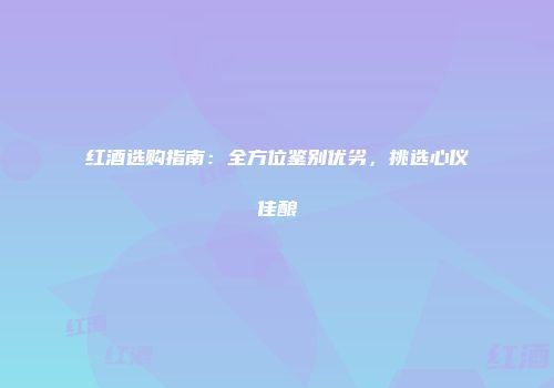 红酒选购指南：全方位鉴别优劣，挑选心仪佳酿