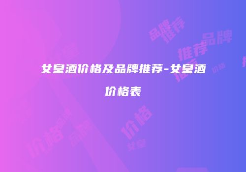 女皇酒价格及品牌推荐-女皇酒价格表