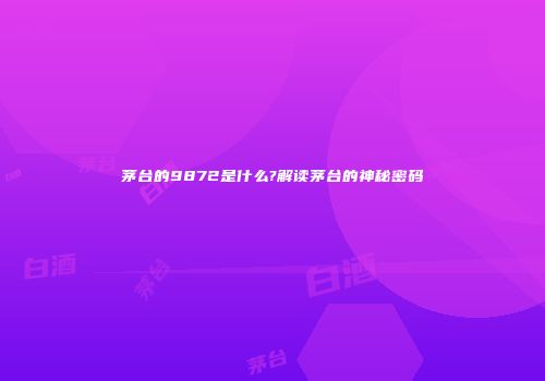 茅台的9872是什么?解读茅台的神秘密码