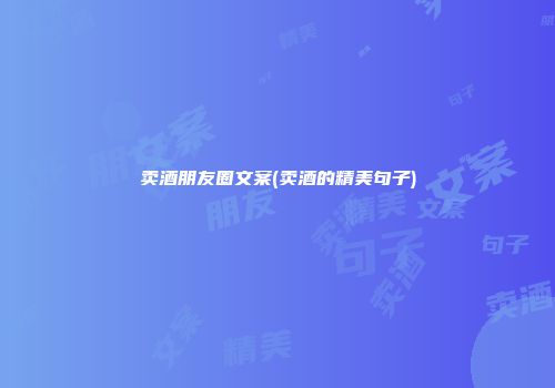 卖酒朋友圈文案(卖酒的精美句子)