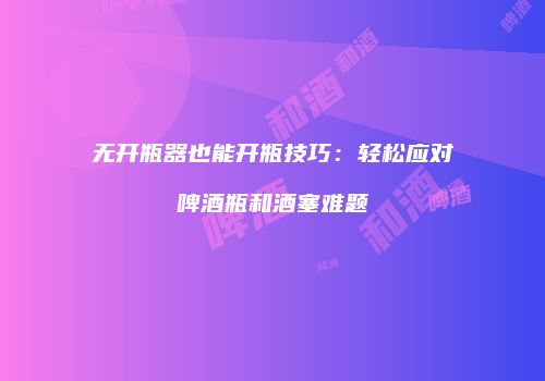 无开瓶器也能开瓶技巧：轻松应对啤酒瓶和酒塞难题