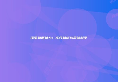 探索啤酒魅力：成分解析与风味科学