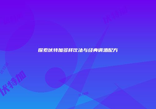 探索伏特加多样饮法与经典调酒配方