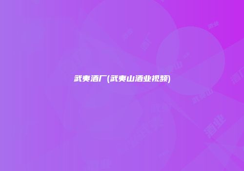 武夷酒厂(武夷山酒业视频)