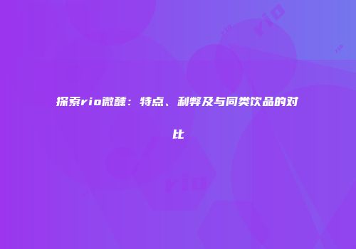 探索rio微醺：特点、利弊及与同类饮品的对比