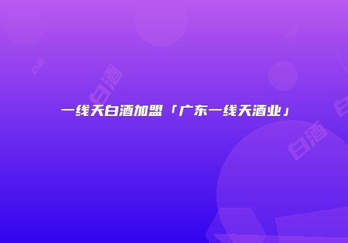 一线天白酒加盟「广东一线天酒业」