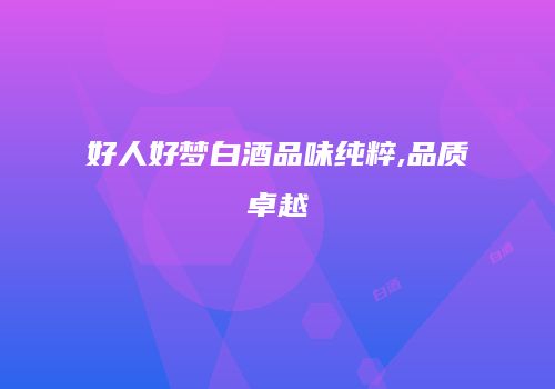好人好梦白酒品味纯粹,品质卓越