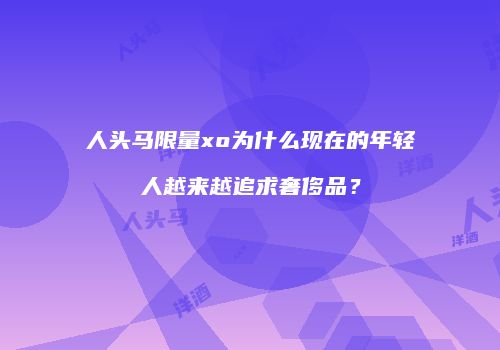 人头马限量xo为什么现在的年轻人越来越追求奢侈品？