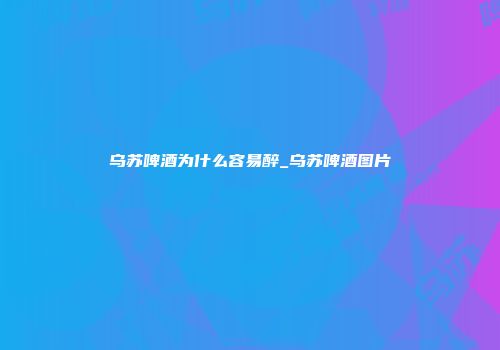 乌苏啤酒为什么容易醉_乌苏啤酒图片