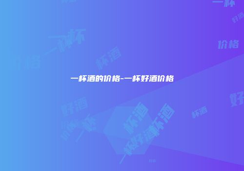 一杯酒的价格-一杯好酒价格