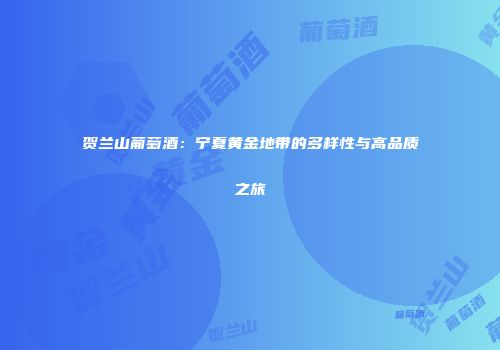 贺兰山葡萄酒：宁夏黄金地带的多样性与高品质之旅