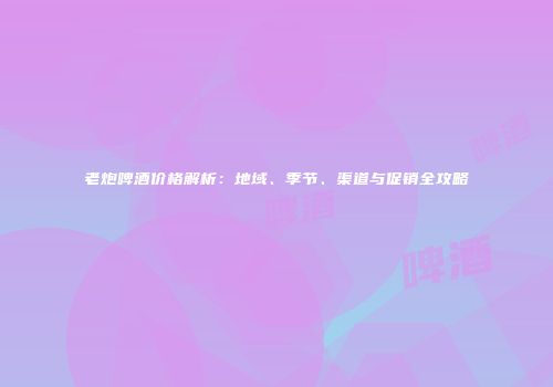 老炮啤酒价格解析：地域、季节、渠道与促销全攻略
