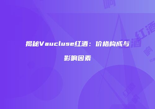 揭秘Vaucluse红酒：价格构成与影响因素
