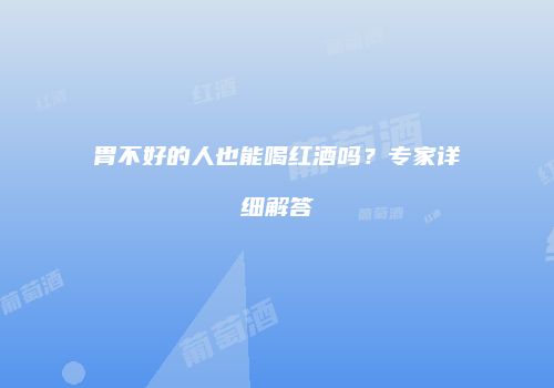 胃不好的人也能喝红酒吗？专家详细解答