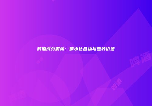 啤酒成分解析：碳水化合物与营养价值