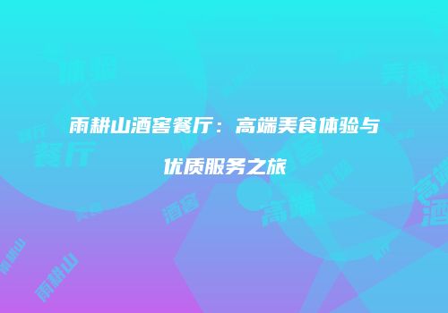 雨耕山酒窖餐厅：高端美食体验与优质服务之旅
