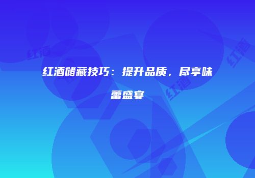 红酒储藏技巧：提升品质，尽享味蕾盛宴