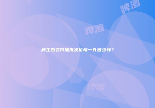 纯生瓶装啤酒批发价格一件多少钱？
