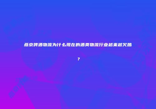 燕京啤酒物流为什么现在的酒类物流行业越来越火热？