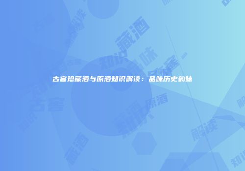古窖珍藏酒与原酒知识解读：品味历史韵味
