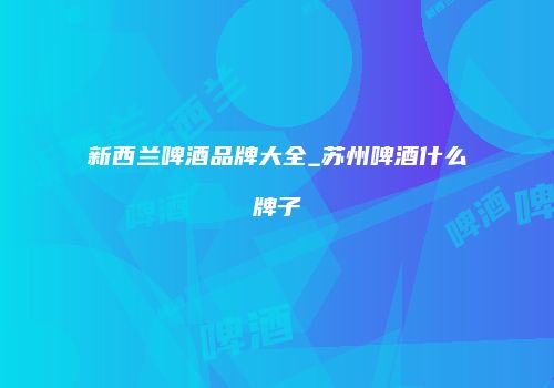 新西兰啤酒品牌大全_苏州啤酒什么牌子