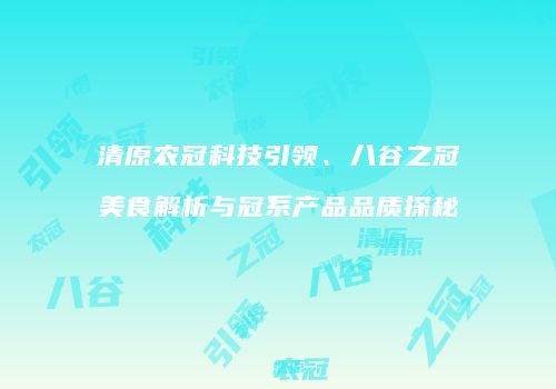 清原农冠科技引领、八谷之冠美食解析与冠系产品品质探秘