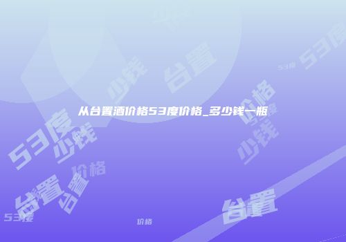 从台置酒价格53度价格_多少钱一瓶