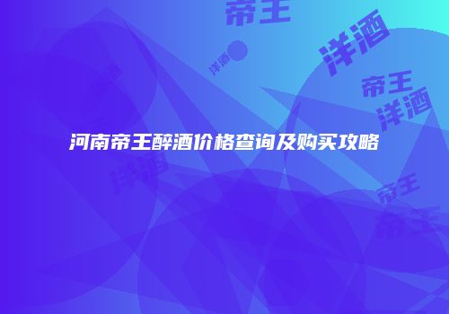 河南帝王醉酒价格查询及购买攻略