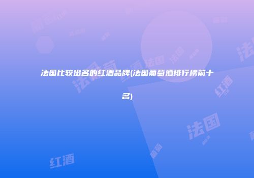 法国比较出名的红酒品牌(法国葡萄酒排行榜前十名)
