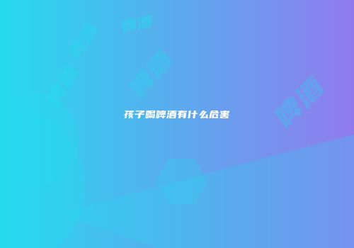 孩子喝啤酒有什么危害
