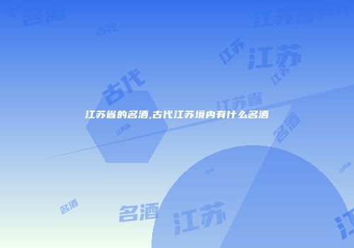 江苏省的名酒,古代江苏境内有什么名酒